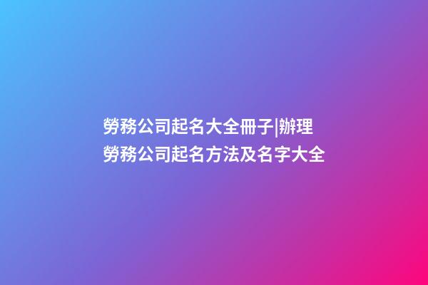 勞務公司起名大全冊子|辦理勞務公司起名方法及名字大全-第1張-公司起名-玄機派